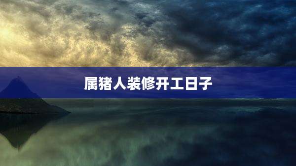 属猪人装修开工日子