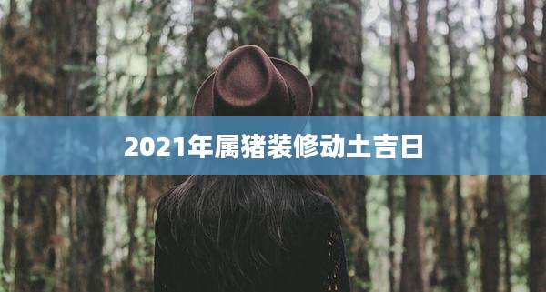 2021年属猪装修动土吉日