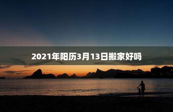 2021年阳历3月13日搬家好吗