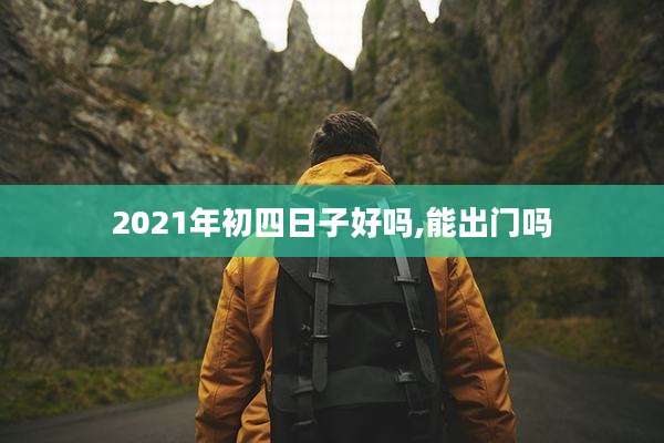 2021年初四日子好吗,能出门吗