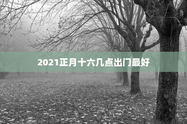 2021正月十六几点出门最好