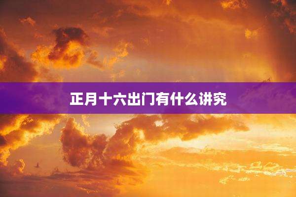 正月十六出门有什么讲究