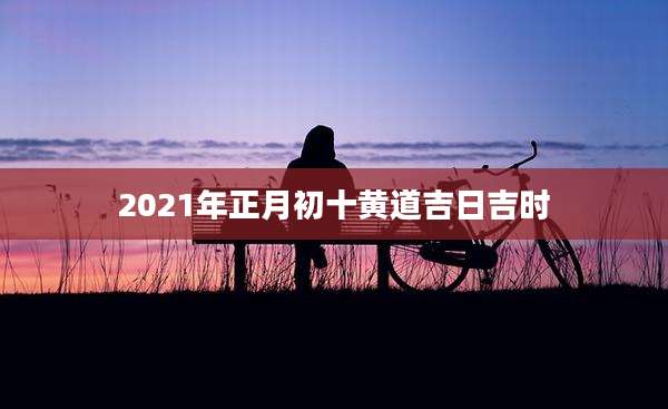 2021年正月初十黄道吉日吉时