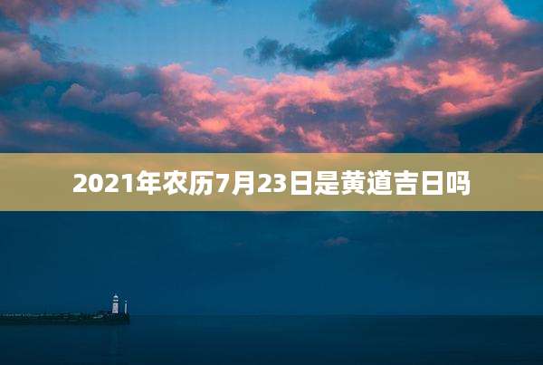 2021年农历7月23日是黄道吉日吗