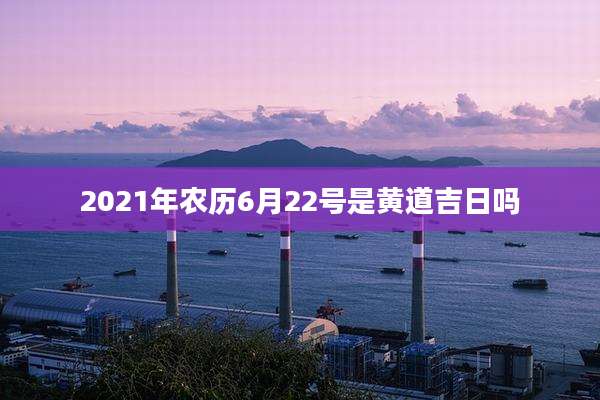 2021年农历6月22号是黄道吉日吗