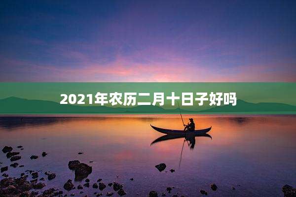 2021年农历二月十日子好吗
