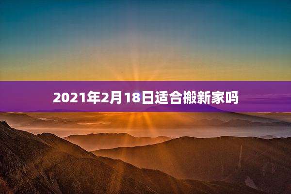 2021年2月18日适合搬新家吗