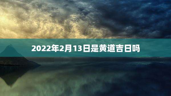 2022年2月13日是黄道吉日吗