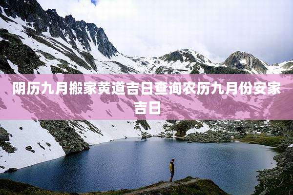 阴历九月搬家黄道吉日查询农历九月份安家吉日