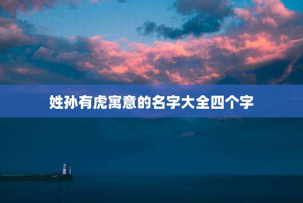 姓孙有虎寓意的名字大全四个字