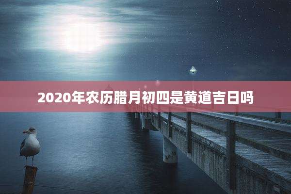 2020年农历腊月初四是黄道吉日吗