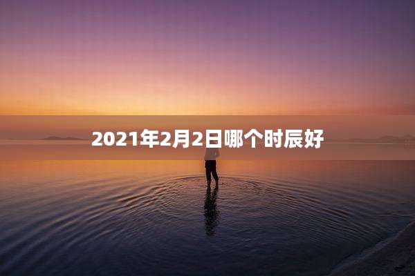 2021年2月2日哪个时辰好