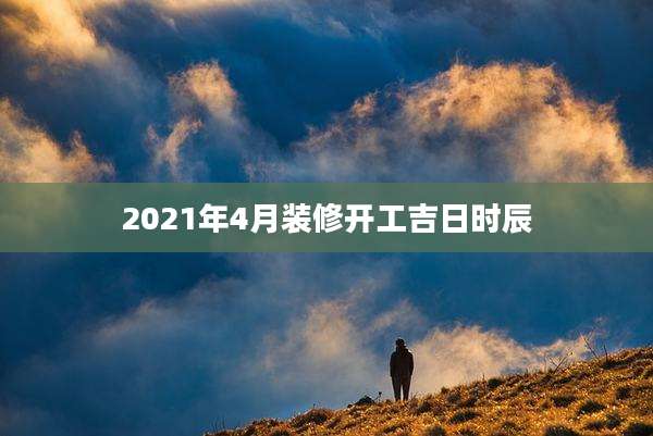 2021年4月装修开工吉日时辰