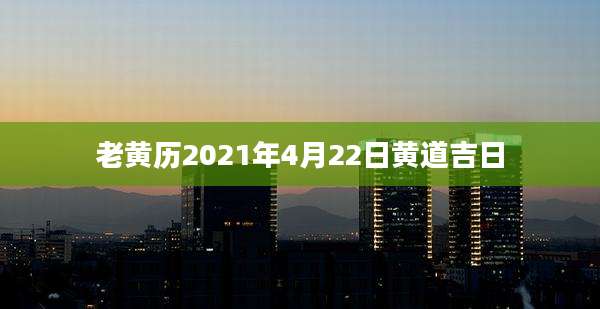 老黄历2021年4月22日黄道吉日