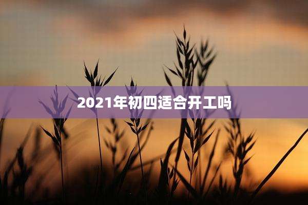 2021年初四适合开工吗