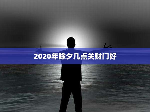 2020年除夕几点关财门好