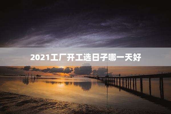 2021工厂开工选日子哪一天好