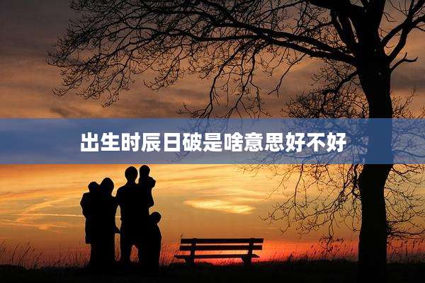 出生时辰日破是啥意思好不好
