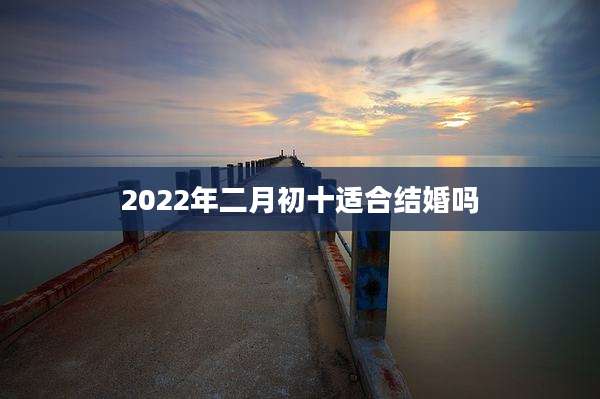 2022年二月初十适合结婚吗