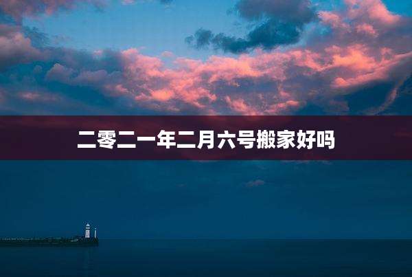 二零二一年二月六号搬家好吗