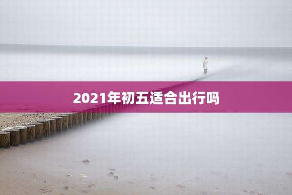2021年初五适合出行吗