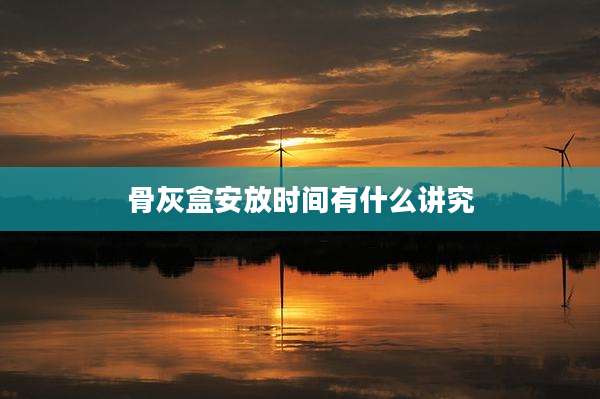 骨灰盒安放时间有什么讲究