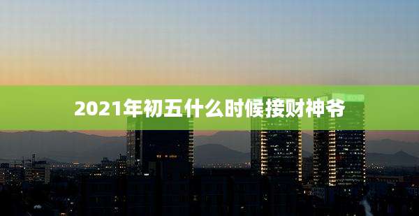 2021年初五什么时候接财神爷