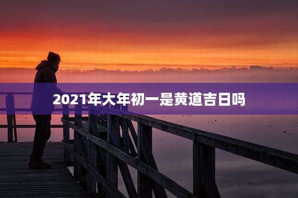 2021年大年初一是黄道吉日吗