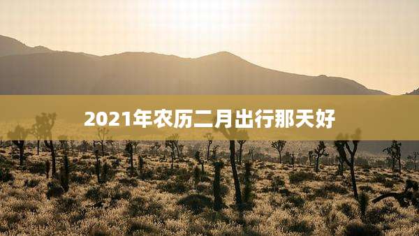 2021年农历二月出行那天好