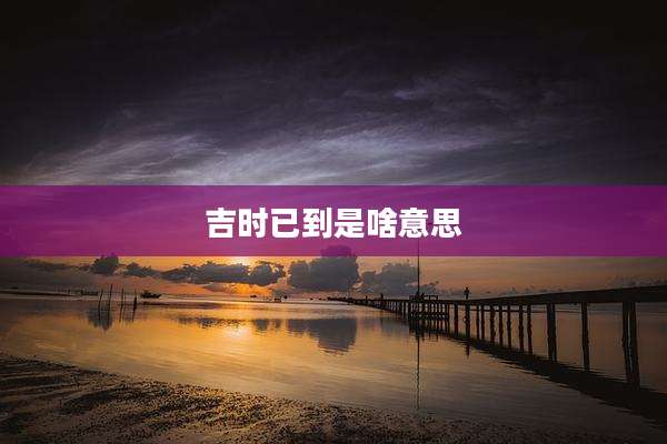 吉时已到是啥意思