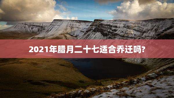 2021年腊月二十七适合乔迁吗?