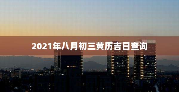 2021年八月初三黄历吉日查询