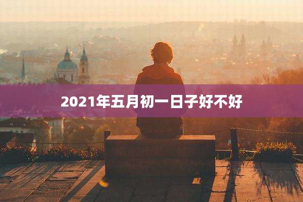 2021年五月初一日子好不好