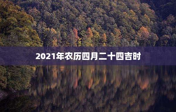 2021年农历四月二十四吉时
