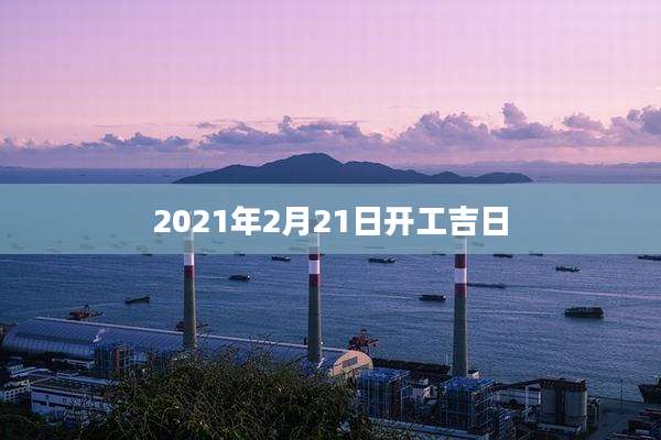 2021年2月21日开工吉日