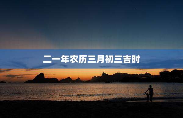 二一年农历三月初三吉时