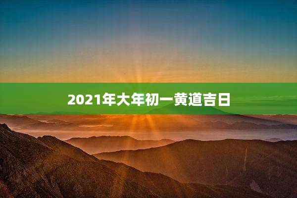 2021年大年初一黄道吉日