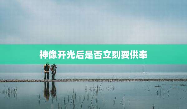 神像开光后是否立刻要供奉