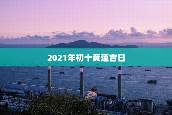 2021年初十黄道吉日