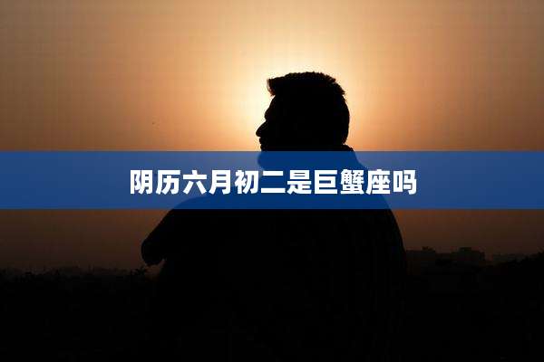 阴历六月初二是巨蟹座吗