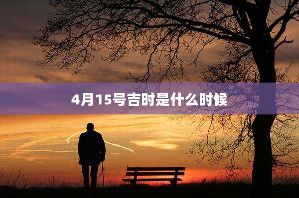 4月15号吉时是什么时候