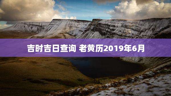 吉时吉日查询 老黄历2019年6月