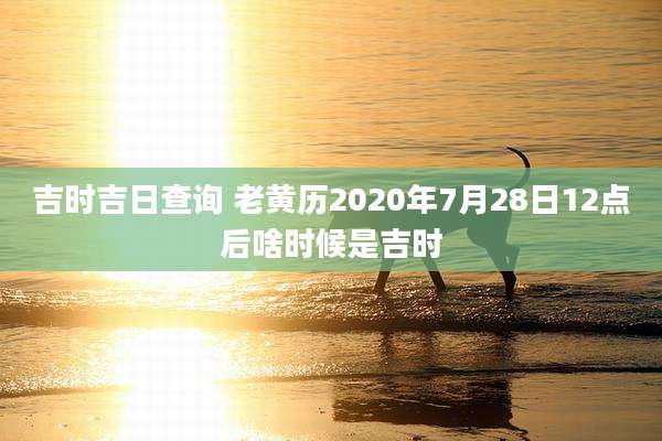 吉时吉日查询 老黄历2020年7月28日12点后啥时候是吉时