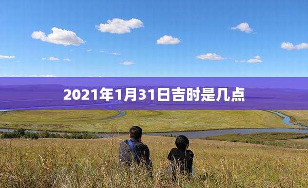 2021年1月31日吉时是几点