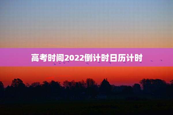 高考时间2022倒计时日历计时