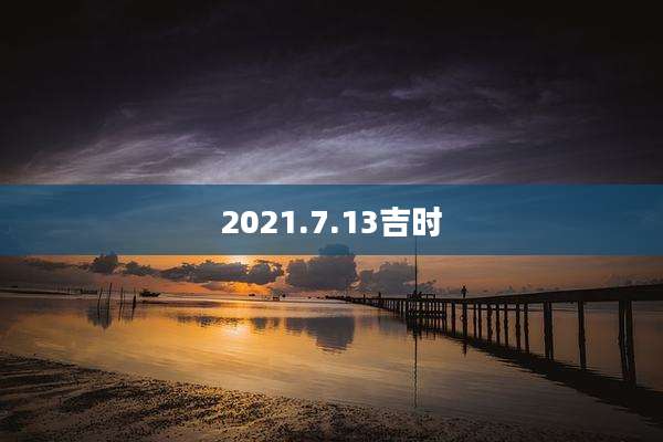 2021.7.13吉时