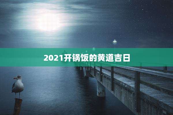 2021开锅饭的黄道吉日