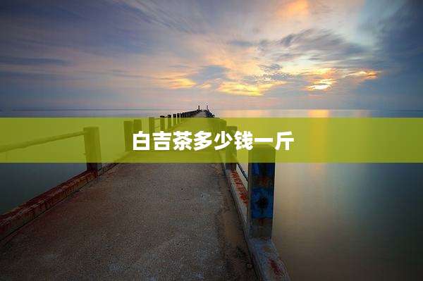 白吉茶多少钱一斤