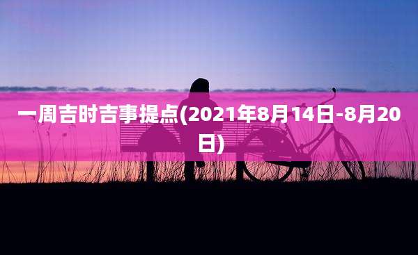 一周吉时吉事提点(2021年8月14日-8月20日)