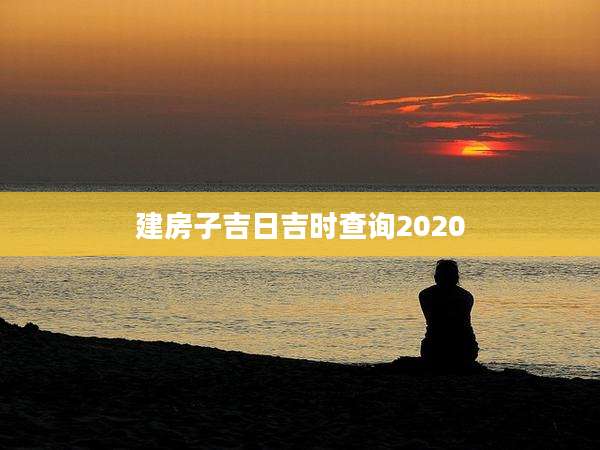 建房子吉日吉时查询2020